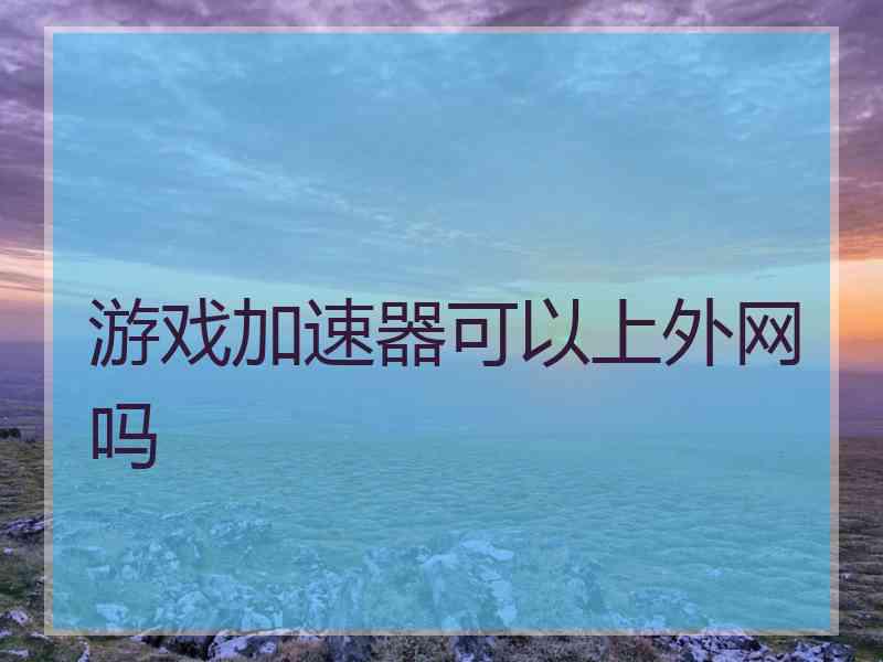 游戏加速器可以上外网吗