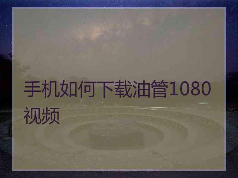 手机如何下载油管1080视频