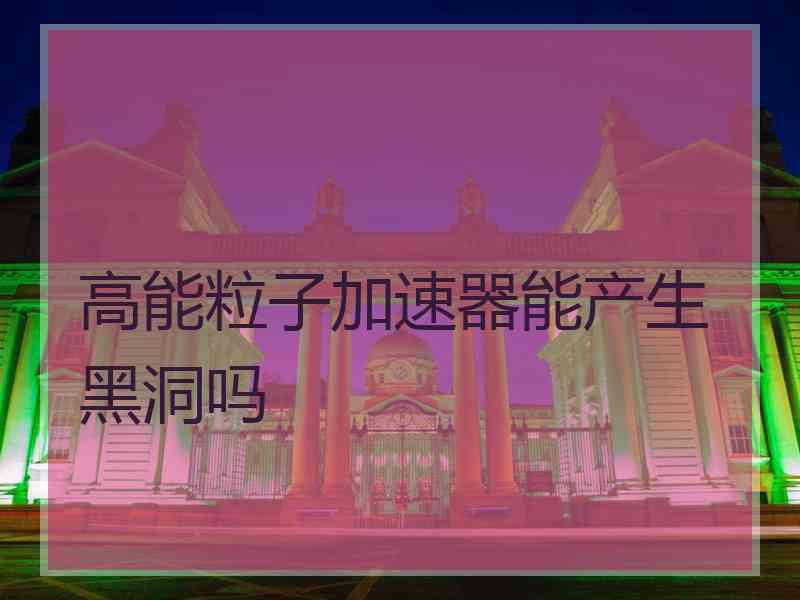高能粒子加速器能产生黑洞吗