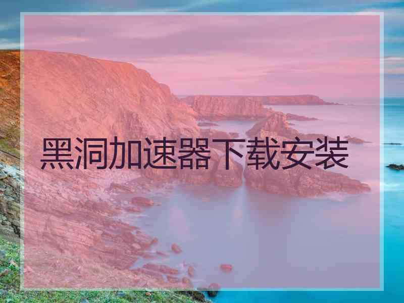 黑洞加速器下载安装