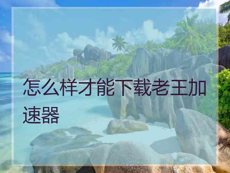 怎么样才能下载老王加速器