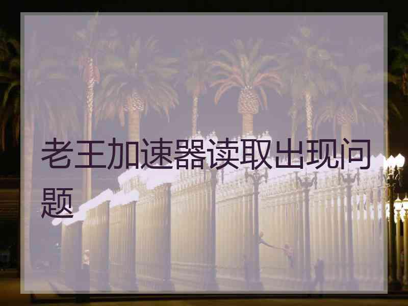老王加速器读取出现问题