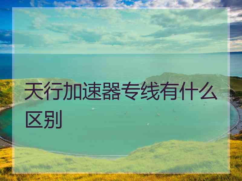 天行加速器专线有什么区别